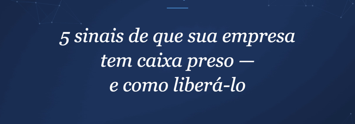 5 sinais de que sua empresa tem caixa preso — e como liberá-lo