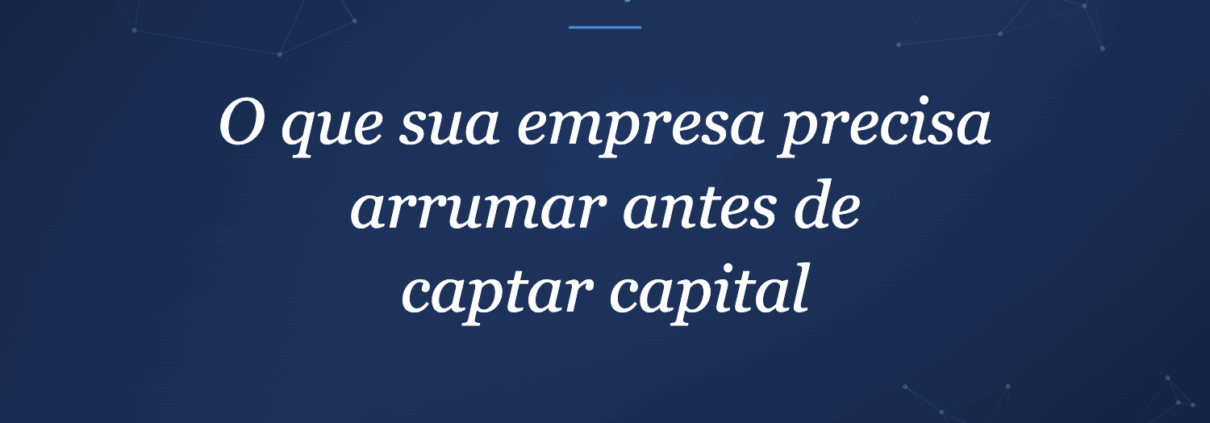 O que sua empresa precisa arrumar antes de captar capital